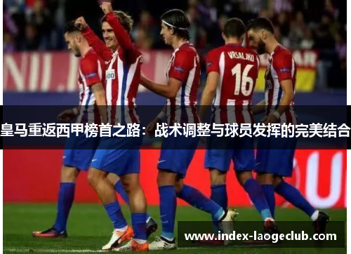 皇马重返西甲榜首之路：战术调整与球员发挥的完美结合