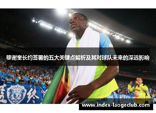 穆谢奎长约签署的五大关键点解析及其对球队未来的深远影响