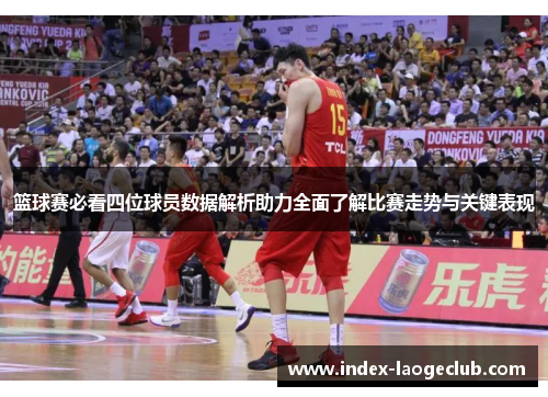 篮球赛必看四位球员数据解析助力全面了解比赛走势与关键表现