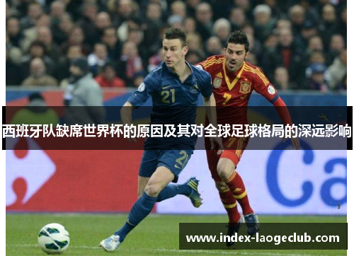 西班牙队缺席世界杯的原因及其对全球足球格局的深远影响