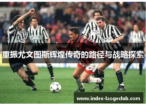 重振尤文图斯辉煌传奇的路径与战略探索