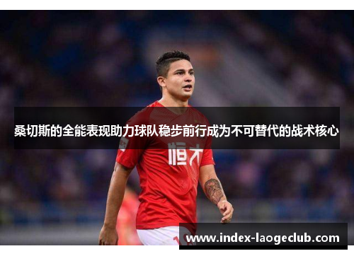 桑切斯的全能表现助力球队稳步前行成为不可替代的战术核心