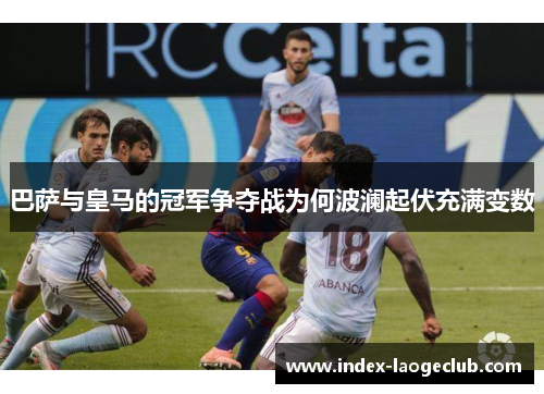 巴萨与皇马的冠军争夺战为何波澜起伏充满变数