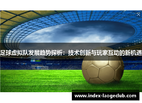 足球虚拟队发展趋势探析：技术创新与玩家互动的新机遇