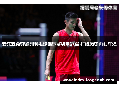 安东森勇夺欧洲羽毛球锦标赛男单冠军 打破历史再创辉煌