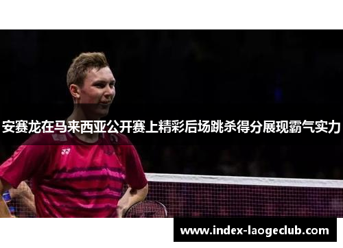 安赛龙在马来西亚公开赛上精彩后场跳杀得分展现霸气实力