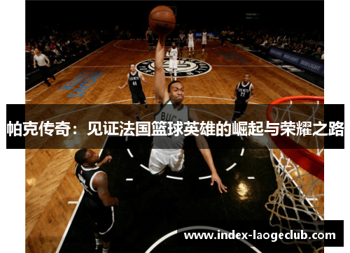 帕克传奇:见证法国篮球英雄的崛起与荣耀之路 帕克传奇:见证法国篮球英雄的崛起与荣耀之路