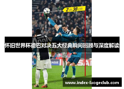 怀旧世界杯德巴对决五大经典瞬间回顾与深度解读 怀旧世界杯德巴对决五大经典瞬间回顾与深度解读
