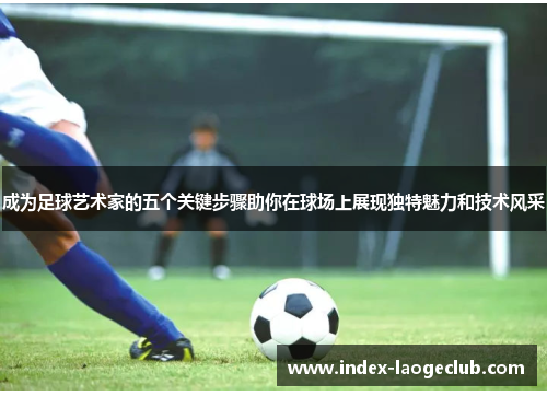 成为足球艺术家的五个关键步骤助你在球场上展现独特魅力和技术风采 成为足球艺术家的五个关键步骤助你在球场上展现独特魅力和技术风采