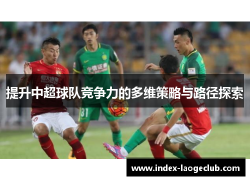 提升中超球队竞争力的多维策略与路径探索 提升中超球队竞争力的多维策略与路径探索