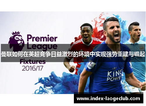 曼联如何在英超竞争日益激烈的环境中实现强势重建与崛起 曼联如何在英超竞争日益激烈的环境中实现强势重建与崛起