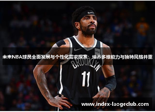 未来NBA球员全面发展与个性化需求探索:培养多维能力与独特风格并重 未来NBA球员全面发展与个性化需求探索:培养多维能力与独特风格并重