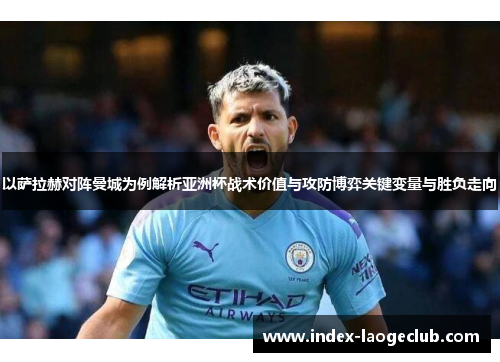 以萨拉赫对阵曼城为例解析亚洲杯战术价值与攻防博弈关键变量与胜负走向 以萨拉赫对阵曼城为例解析亚洲杯战术价值与攻防博弈关键变量与胜负走向