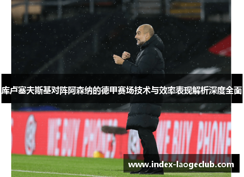 库卢塞夫斯基对阵阿森纳的德甲赛场技术与效率表现解析深度全面 库卢塞夫斯基对阵阿森纳的德甲赛场技术与效率表现解析深度全面