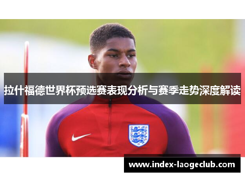 拉什福德世界杯预选赛表现分析与赛季走势深度解读 拉什福德世界杯预选赛表现分析与赛季走势深度解读