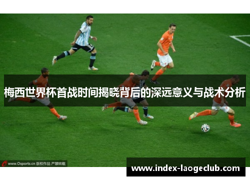 梅西世界杯首战时间揭晓背后的深远意义与战术分析 梅西世界杯首战时间揭晓背后的深远意义与战术分析
