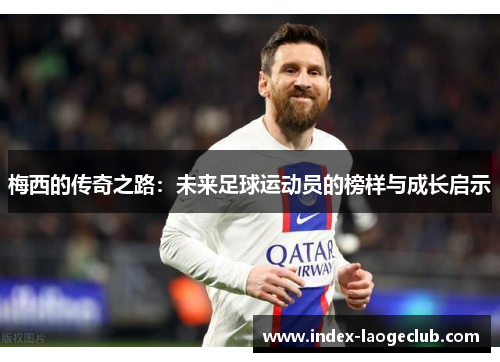 梅西的传奇之路:未来足球运动员的榜样与成长启示 梅西的传奇之路:未来足球运动员的榜样与成长启示