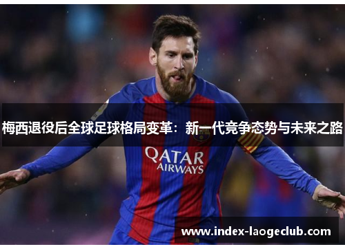 梅西退役后全球足球格局变革:新一代竞争态势与未来之路 梅西退役后全球足球格局变革:新一代竞争态势与未来之路