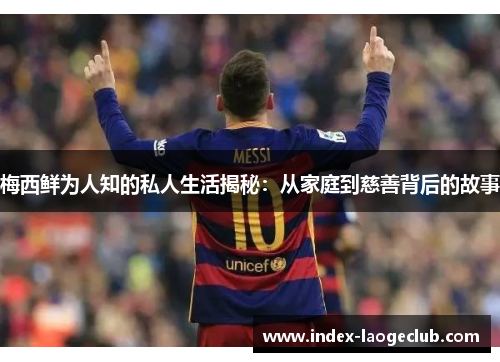 梅西鲜为人知的私人生活揭秘：从家庭到慈善背后的故事