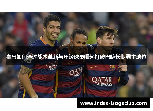 皇马如何通过战术革新与年轻球员崛起打破巴萨长期霸主地位