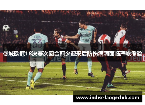 曼城欧冠18决赛次回合前夕迎来后防伤病潮面临严峻考验