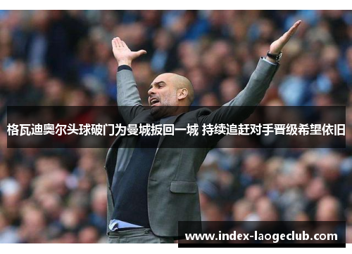 格瓦迪奥尔头球破门为曼城扳回一城 持续追赶对手晋级希望依旧