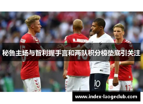 秘鲁主场与智利握手言和两队积分榜垫底引关注