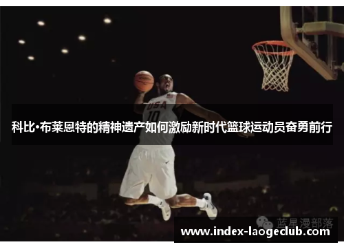 科比·布莱恩特的精神遗产如何激励新时代篮球运动员奋勇前行