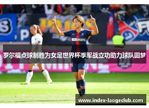 罗尔福点球制胜为女足世界杯季军战立功助力球队圆梦