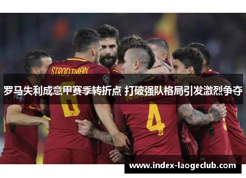 罗马失利成意甲赛季转折点 打破强队格局引发激烈争夺