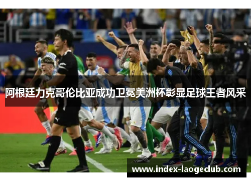 阿根廷力克哥伦比亚成功卫冕美洲杯彰显足球王者风采 阿根廷力克哥伦比亚成功卫冕美洲杯彰显足球王者风采