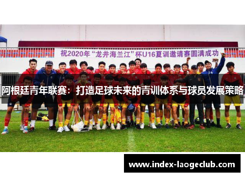阿根廷青年联赛:打造足球未来的青训体系与球员发展策略 阿根廷青年联赛:打造足球未来的青训体系与球员发展策略