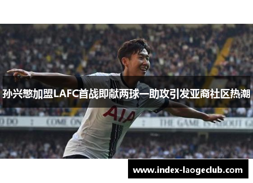 孙兴慜加盟LAFC首战即献两球一助攻引发亚裔社区热潮 孙兴慜加盟LAFC首战即献两球一助攻引发亚裔社区热潮