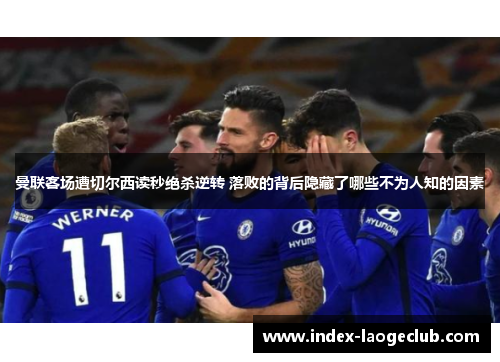曼联客场遭切尔西读秒绝杀逆转 落败的背后隐藏了哪些不为人知的因素 曼联客场遭切尔西读秒绝杀逆转 落败的背后隐藏了哪些不为人知的因素