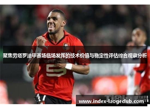 聚焦劳塔罗法甲赛场临场发挥的技术价值与稳定性评估综合观察分析 聚焦劳塔罗法甲赛场临场发挥的技术价值与稳定性评估综合观察分析