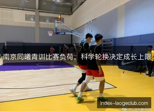南京同曦青训比赛负荷，科学轮换决定成长上限