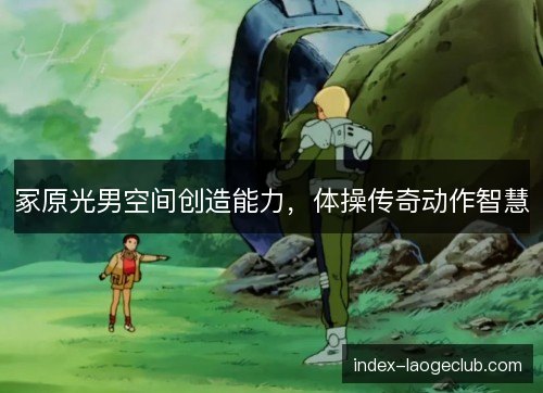 冢原光男空间创造能力，体操传奇动作智慧