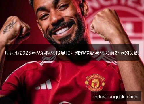 库尼亚2025年从狼队转投曼联：球迷情绪与转会前处境的交织